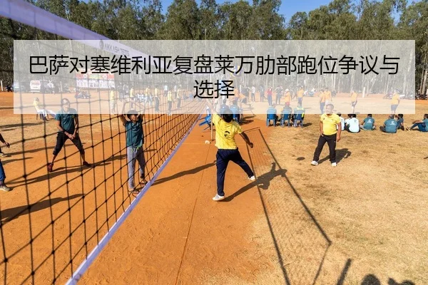 巴萨对塞维利亚复盘莱万肋部跑位争议与选择