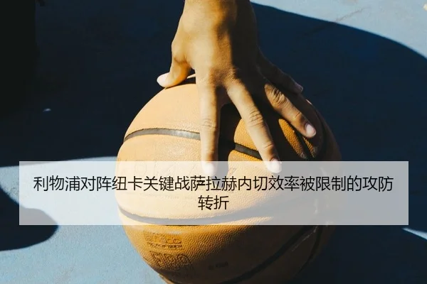 利物浦对阵纽卡关键战萨拉赫内切效率被限制的攻防转折